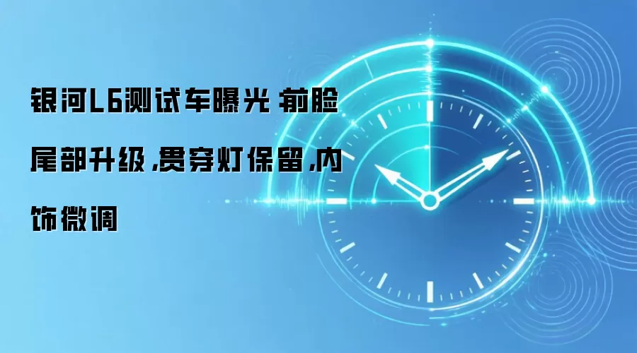 银河L6测试车曝光：前脸尾部升级，贯穿灯保留，内饰微调