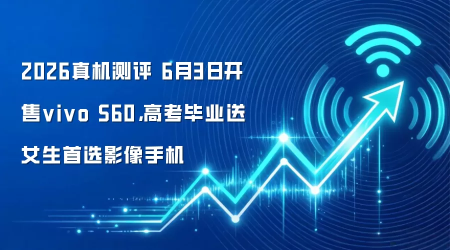 2026真机测评 6月3日开售vivo S60，高考毕业送女生首选影像手机