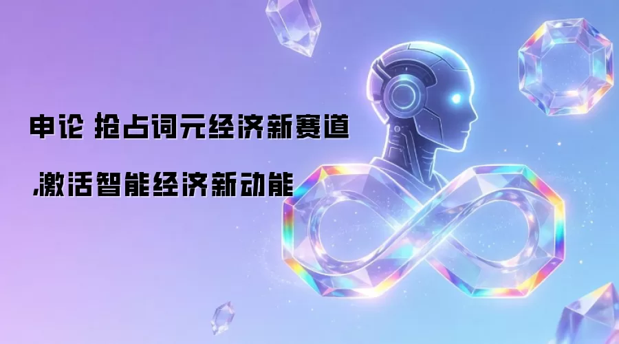 申论｜抢占词元经济新赛道，激活智能经济新动能