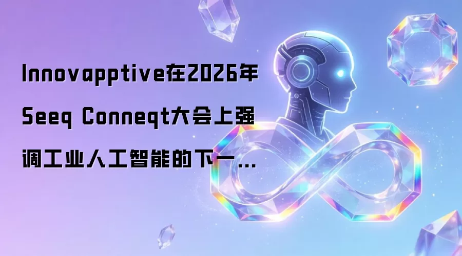 Innovapptive在2026年Seeq Conneqt大会上强调工业人工智能的下一阶段