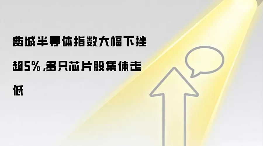 费城半导体指数大幅下挫超5%,多只芯片股集体走低