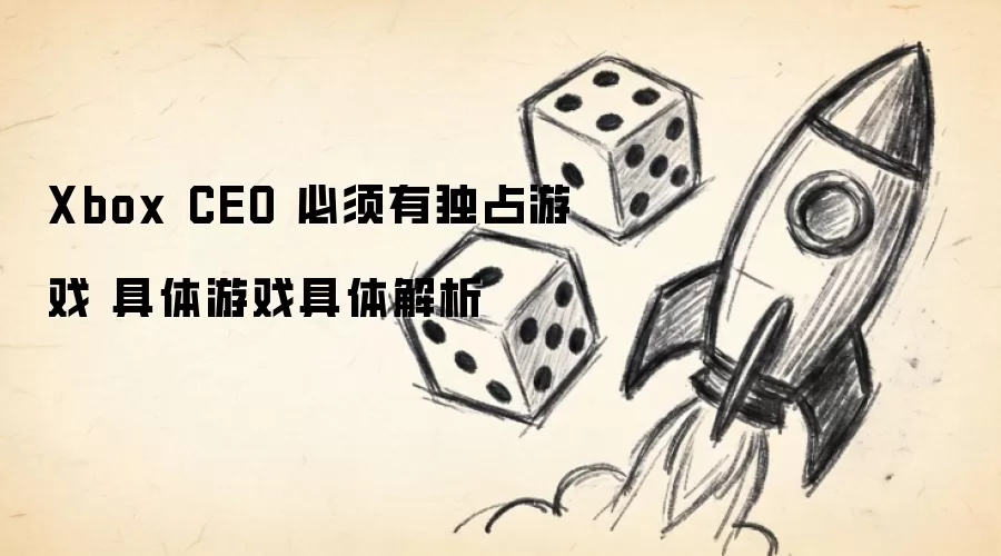 Xbox CEO 必须有独占游戏 具体游戏具体解析