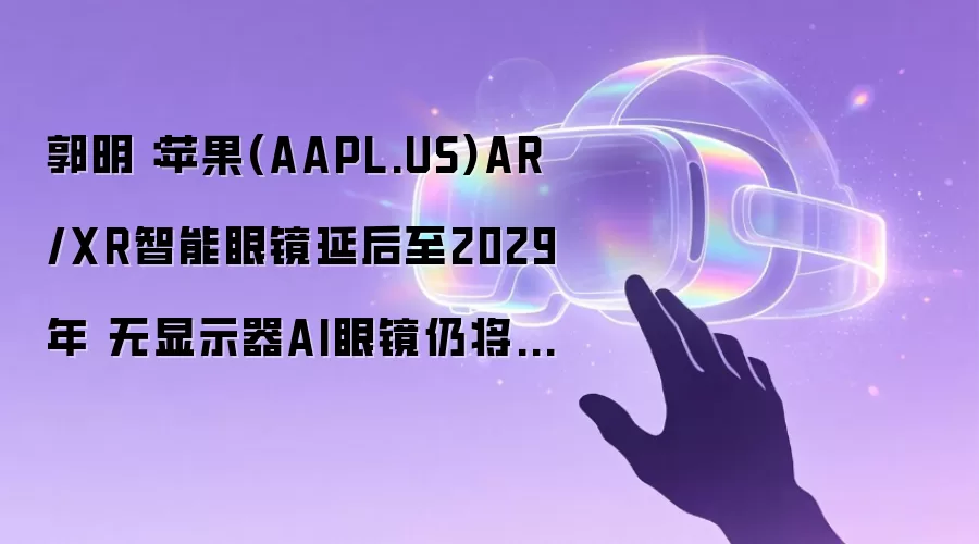郭明錤：苹果(AAPL.US)AR/XR智能眼镜延后至2029年 无显示器AI眼镜仍将于2027年推出