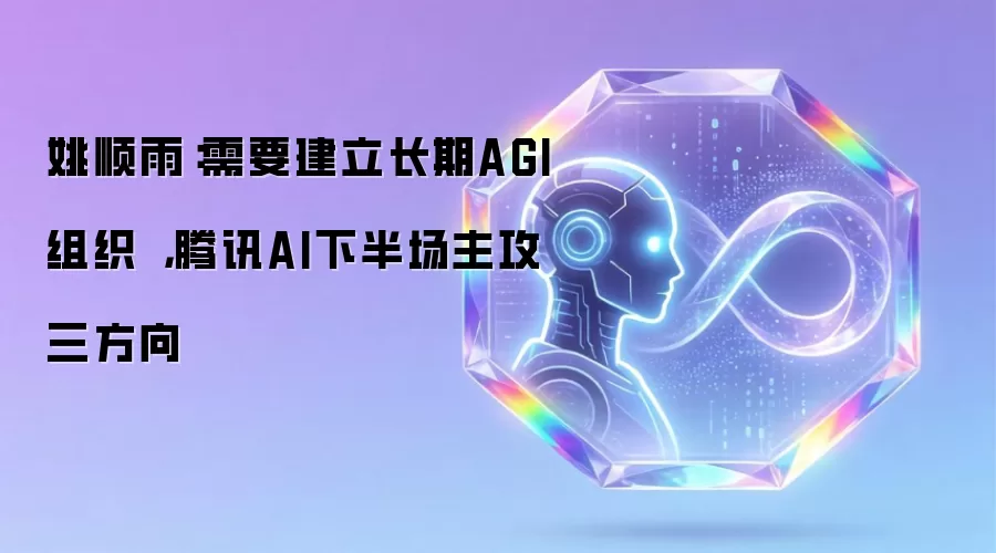 姚顺雨:需要建立长期AGI组织 ,腾讯AI下半场主攻三方向