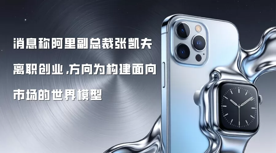 消息称阿里副总裁张凯夫离职创业,方向为构建面向市场的世界模型