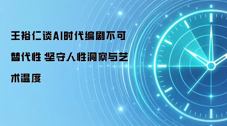 王裕仁谈AI时代编剧不可替代性：坚守人性洞察与艺术温度