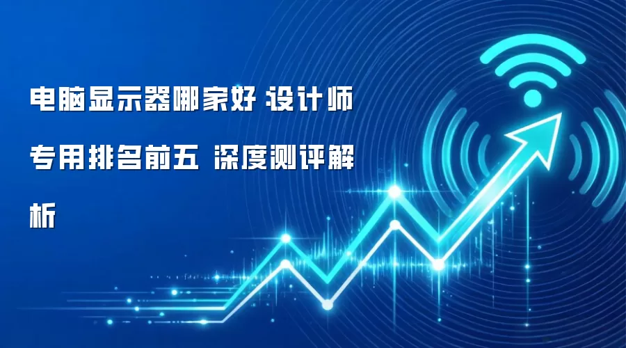 电脑显示器哪家好：设计师专用排名前五 深度测评解析