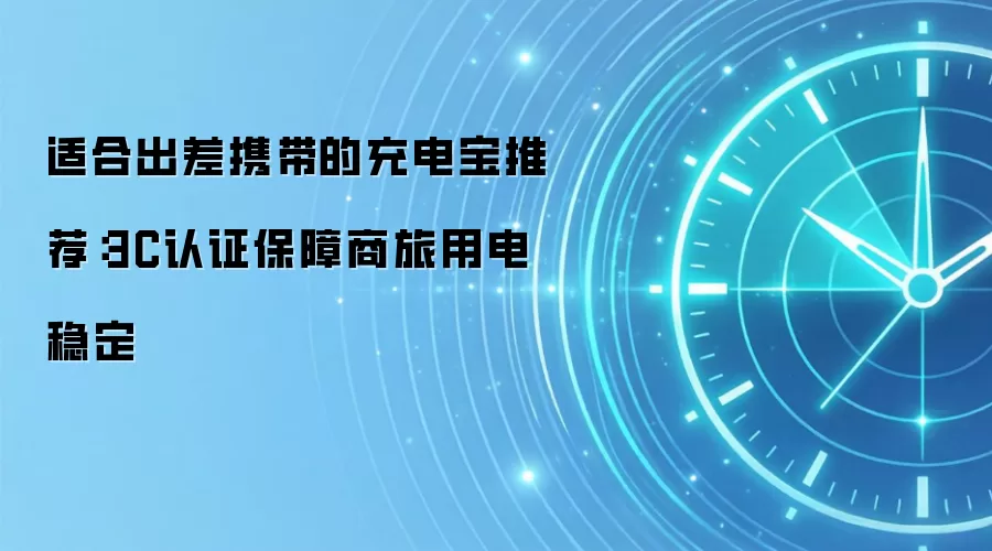 适合出差携带的充电宝推荐：3C认证保障商旅用电稳定