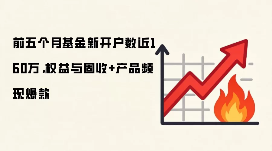 前五个月基金新开户数近160万,权益与固收+产品频现爆款