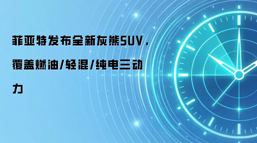 菲亚特发布全新灰熊SUV，覆盖燃油/轻混/纯电三动力