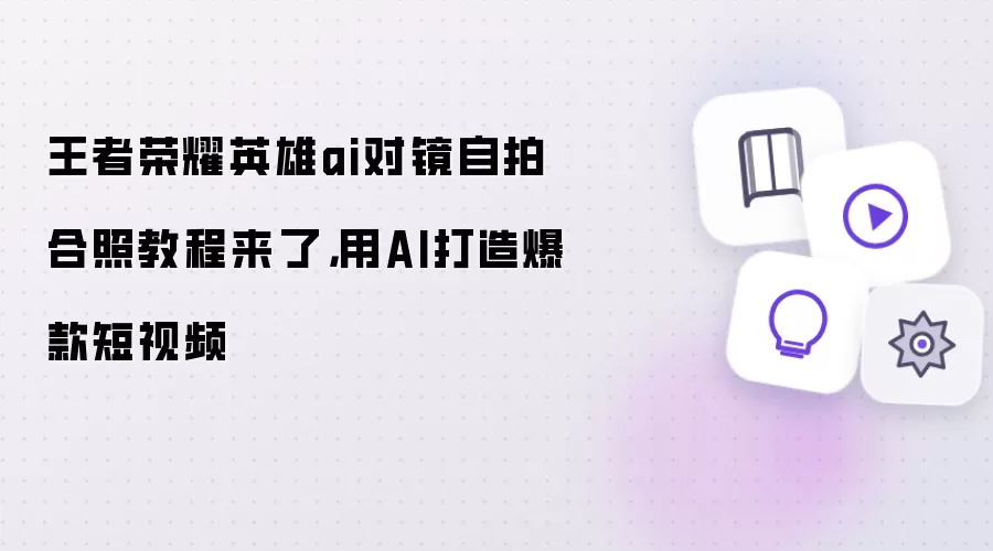 王者荣耀英雄ai对镜自拍合照教程来了,用AI打造爆款短视频