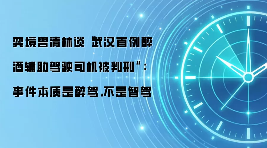 奕境曾清林谈“武汉首例醉酒辅助驾驶司机被判刑”：事件本质是醉驾，不是智驾
