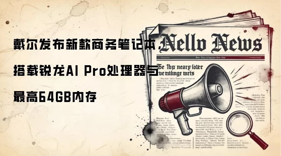 戴尔发布新款商务笔记本,搭载锐龙AI Pro处理器与最高64GB内存