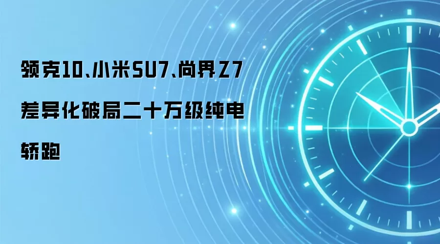 领克10、小米SU7、尚界Z7差异化破局二十万级纯电轿跑