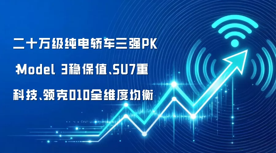 二十万级纯电轿车三强PK：Model 3稳保值、SU7重科技、领克010全维度均衡