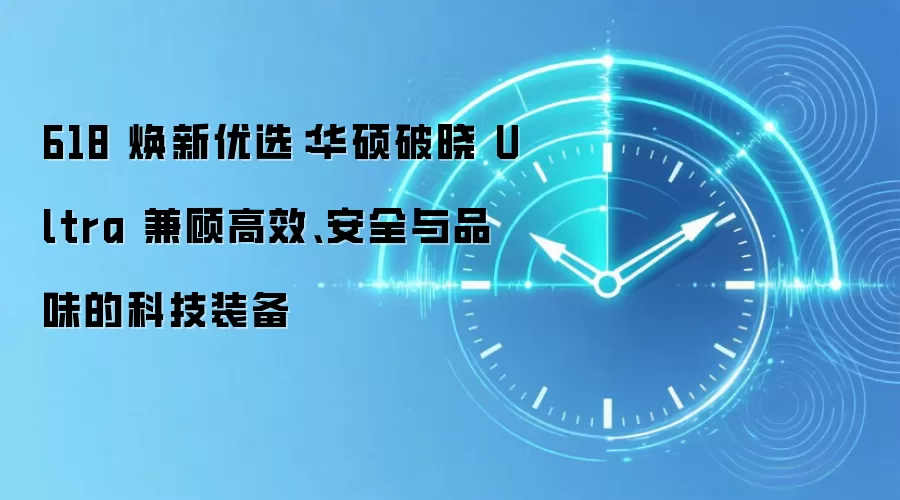 618 焕新优选:华硕破晓 Ultra 兼顾高效、安全与品味的科技装备