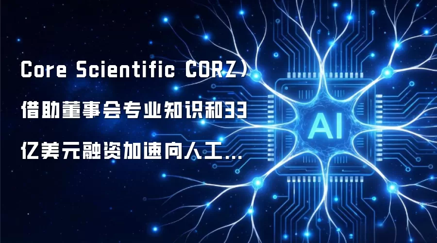 Core Scientific(CORZ)借助董事会专业知识和33亿美元融资加速向人工智能转型
