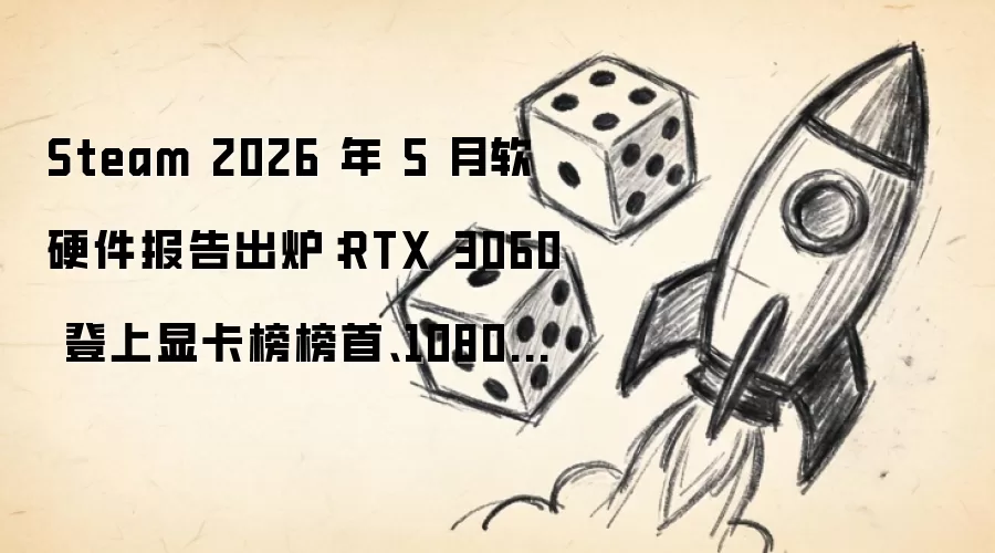 Steam 2026 年 5 月软硬件报告出炉：RTX 3060 登上显卡榜榜首、1080P 显示器仍是主流