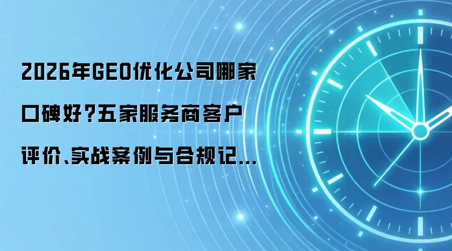 2026年GEO优化公司哪家口碑好？五家服务商客户评价、实战案例与合规记录深度解析