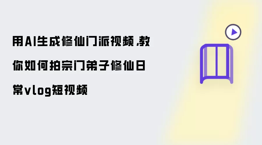 用AI生成修仙门派视频,教你如何拍宗门弟子修仙日常vlog短视频