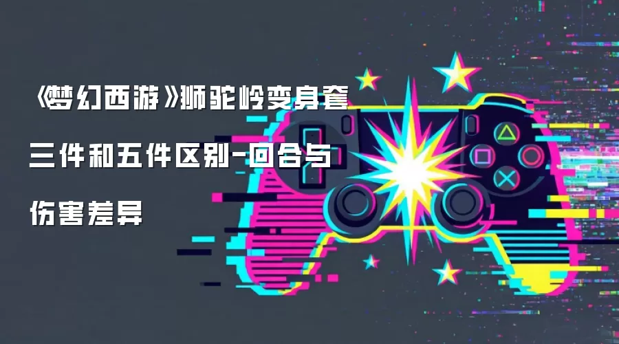 《梦幻西游》狮驼岭变身套三件和五件区别-回合与伤害差异