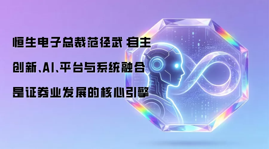 恒生电子总裁范径武:自主创新、AI、平台与系统融合是证券业发展的核心引擎