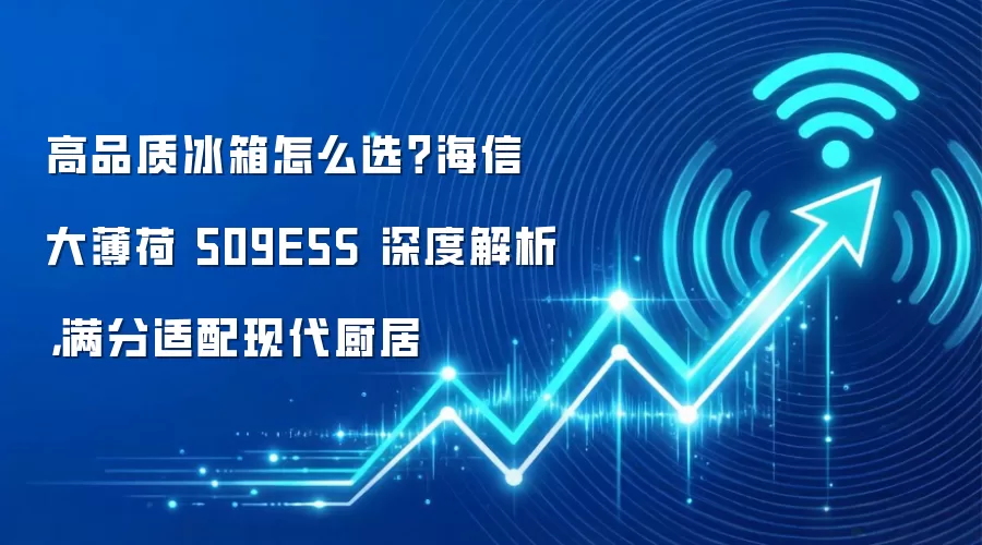 高品质冰箱怎么选？海信大薄荷 509E5S 深度解析，满分适配现代厨居