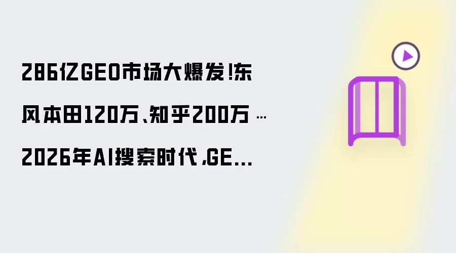 286亿GEO市场大爆发！东风本田120万、知乎200万…2026年AI搜索时代，GEO优化才是品牌的“推荐位”密码