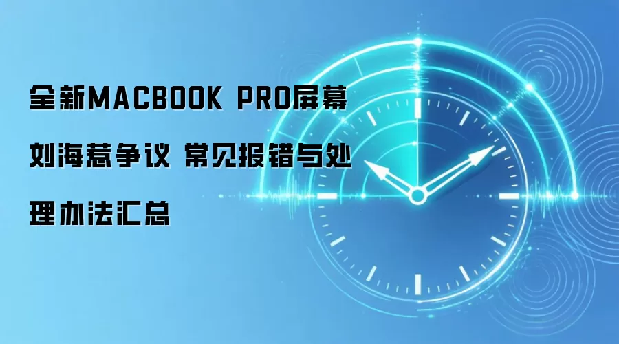 全新MACBOOK PRO屏幕刘海惹争议 常见报错与处理办法汇总