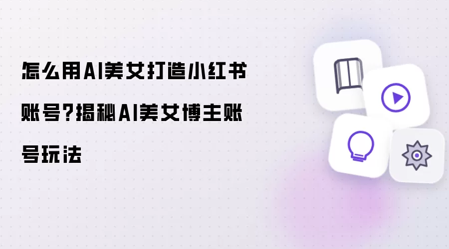怎么用AI美女打造小红书账号?揭秘AI美女博主账号玩法