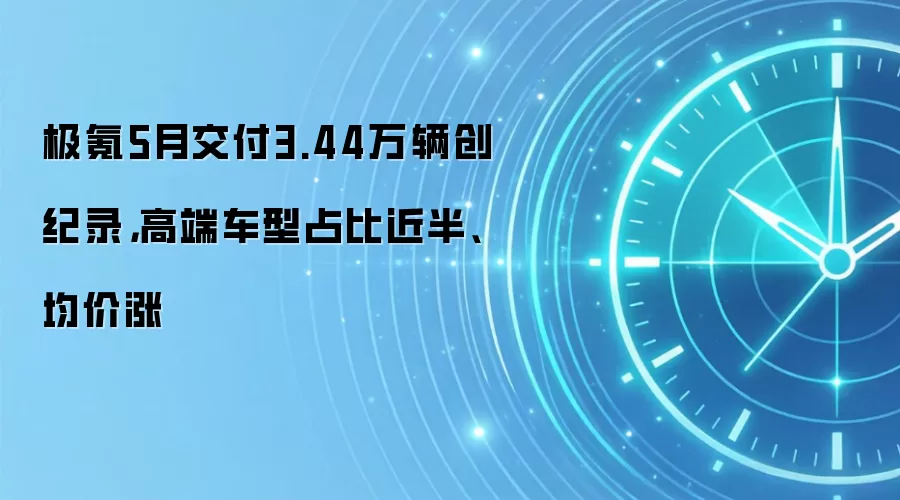 极氪5月交付3.44万辆创纪录，高端车型占比近半、均价涨