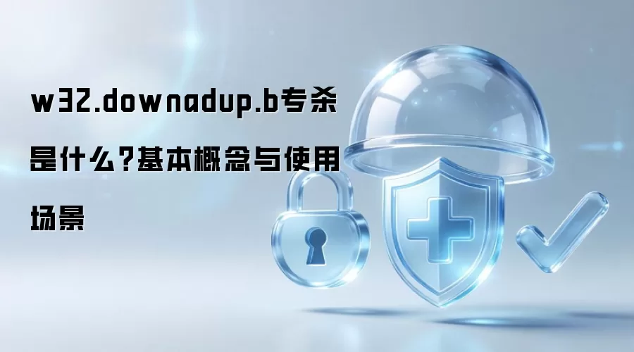 w32.downadup.b专杀 是什么?基本概念与使用场景