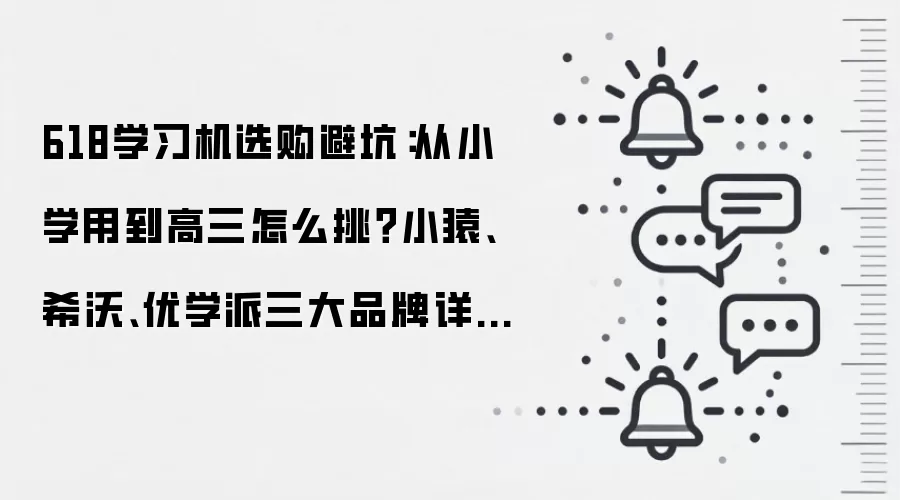 618学习机选购避坑：从小学用到高三怎么挑？小猿、希沃、优学派三大品牌详细测评