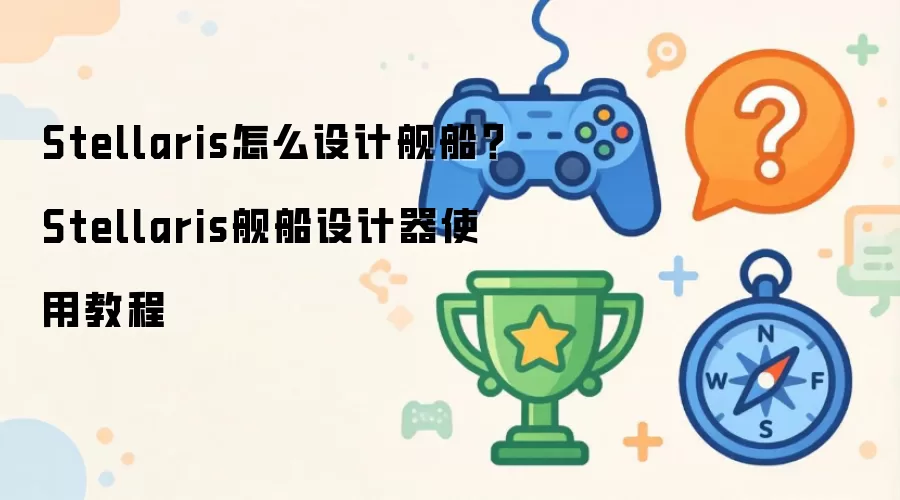 Stellaris怎么设计舰船?Stellaris舰船设计器使用教程