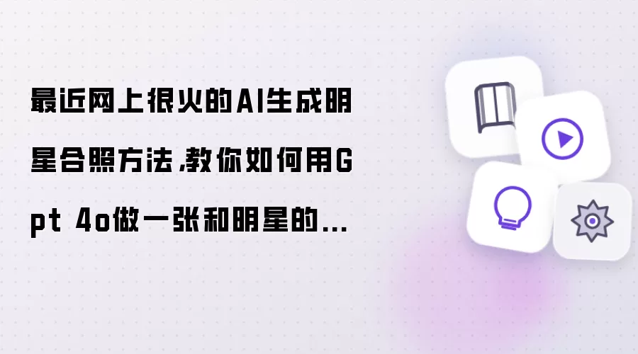 最近网上很火的AI生成明星合照方法,教你如何用Gpt 4o做一张和明星的合照