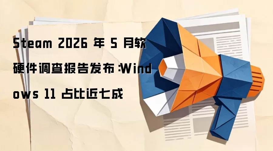 Steam 2026 年 5 月软硬件调查报告发布：Windows 11 占比近七成