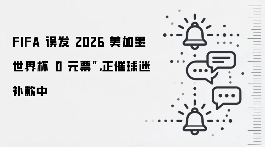 FIFA 误发 2026 美加墨世界杯“0 元票”，正催球迷补款中