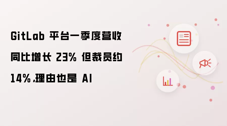 GitLab 平台一季度营收同比增长 23% 但裁员约 14%，理由也是 AI