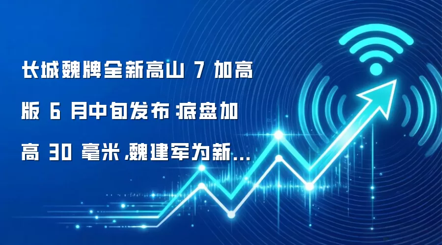长城魏牌全新高山 7 加高版 6 月中旬发布：底盘加高 30 毫米，魏建军为新车全网征名