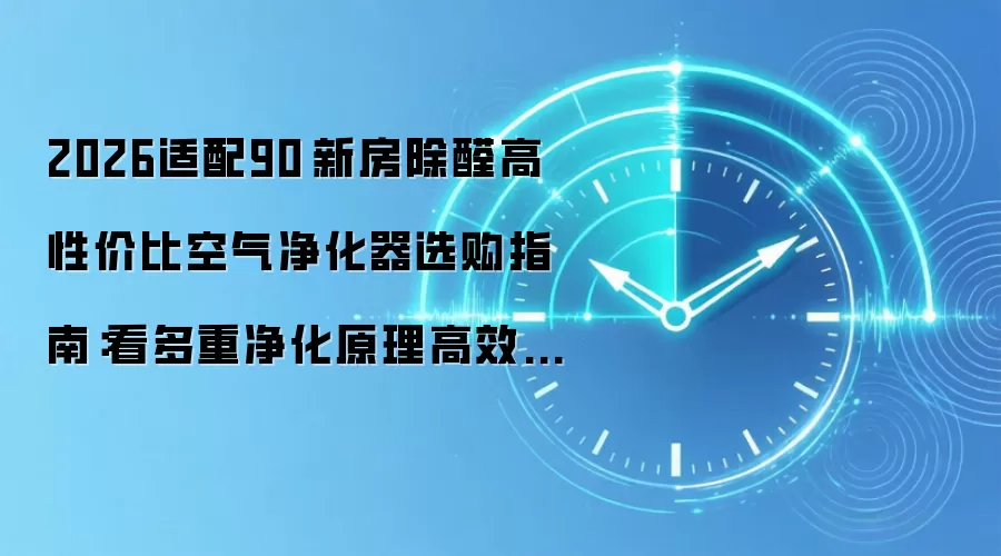 2026适配90㎡新房除醛高性价比空气净化器选购指南：看多重净化原理高效分解甲醛
