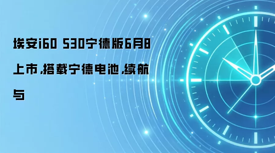 埃安i60 530宁德版6月8上市，搭载宁德电池，续航与