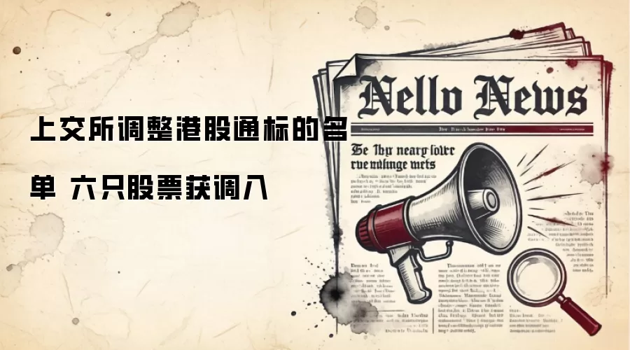 上交所调整港股通标的名单 六只股票获调入