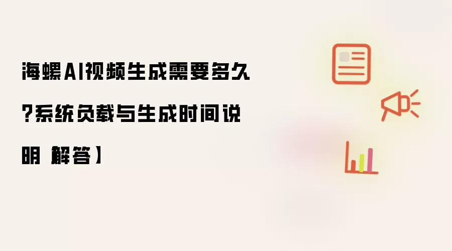 海螺AI视频生成需要多久?系统负载与生成时间说明【解答】