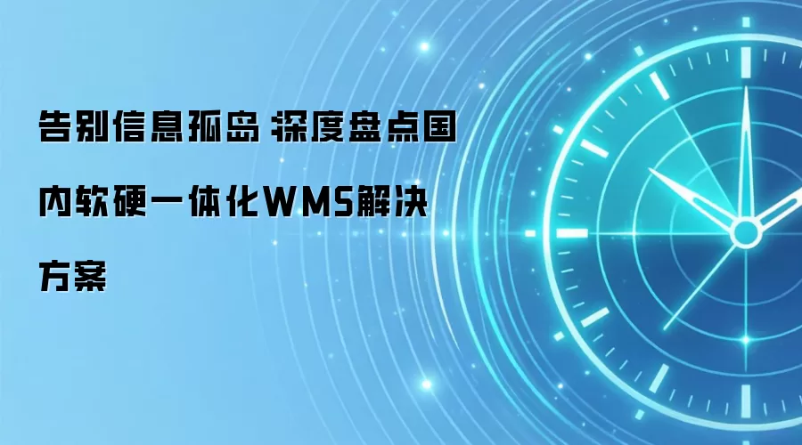 告别信息孤岛:深度盘点国内软硬一体化WMS解决方案