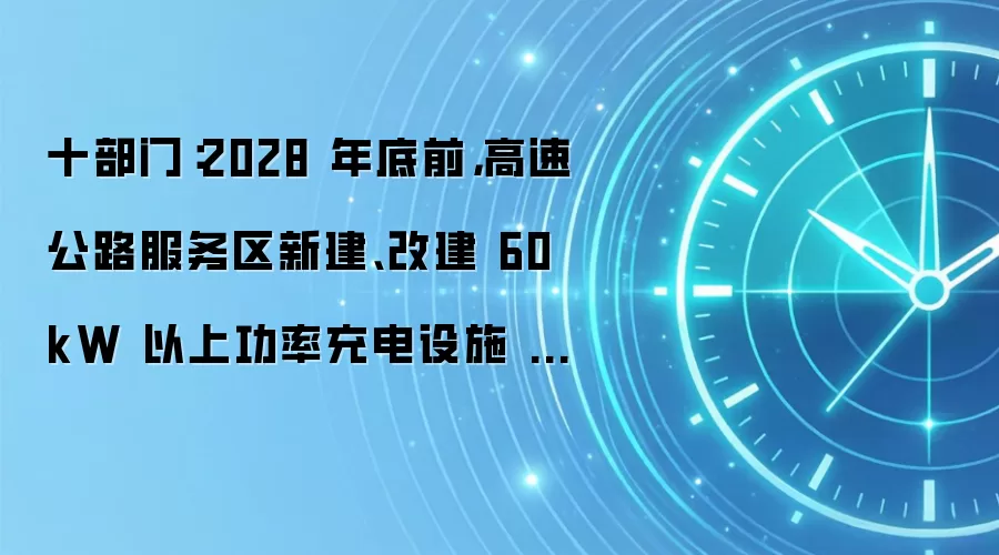 十部门：2028 年底前，高速公路服务区新建、改建 60kW 以上功率充电设施 3 万个