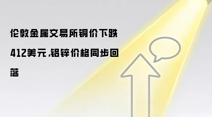 伦敦金属交易所铜价下跌412美元,铝锌价格同步回落