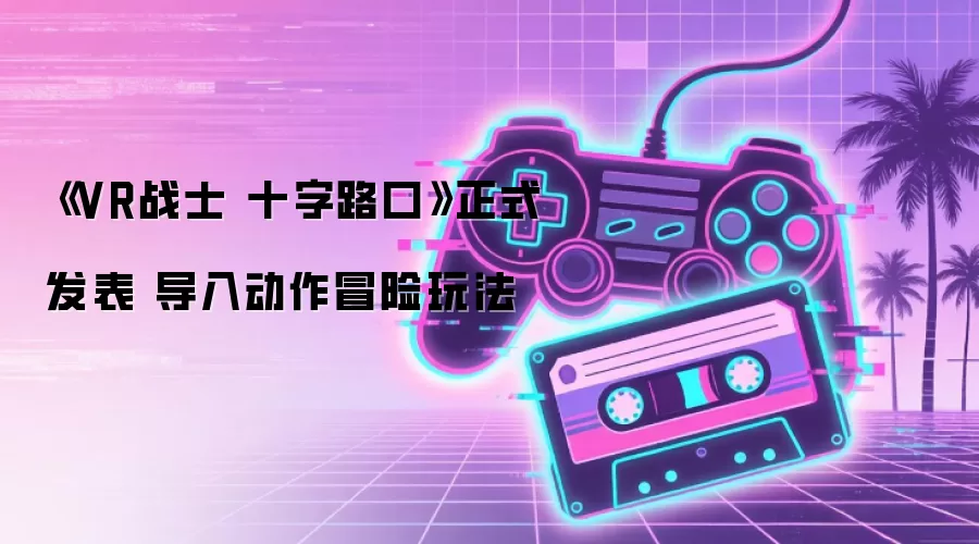 《VR战士 十字路口》正式发表 导入动作冒险玩法