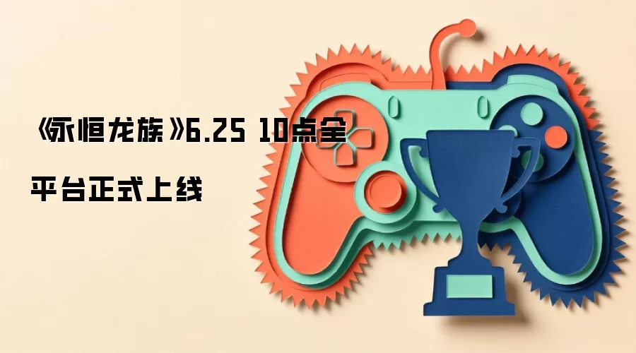《永恒龙族》6.25 10点全平台正式上线