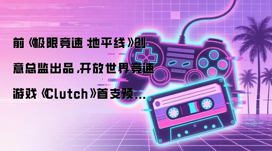 前《极限竞速:地平线》创意总监出品,开放世界竞速游戏《Clutch》首支预告公开