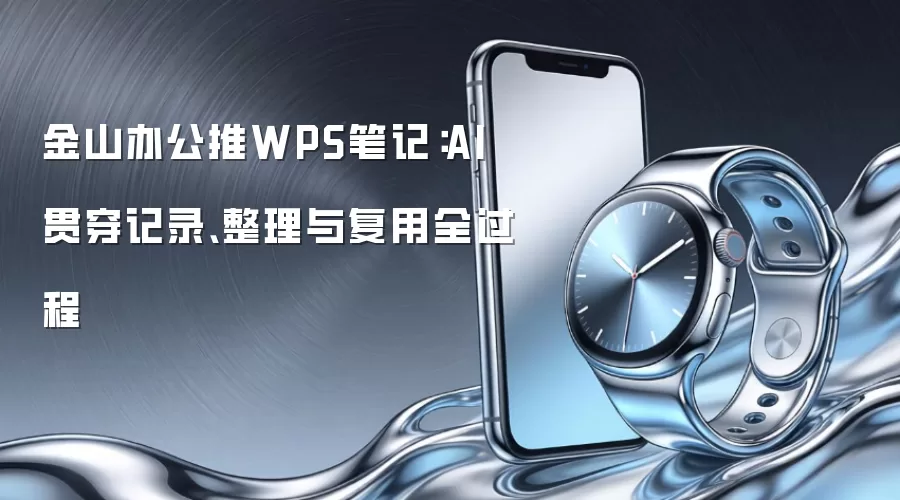 金山办公推WPS笔记:AI贯穿记录、整理与复用全过程